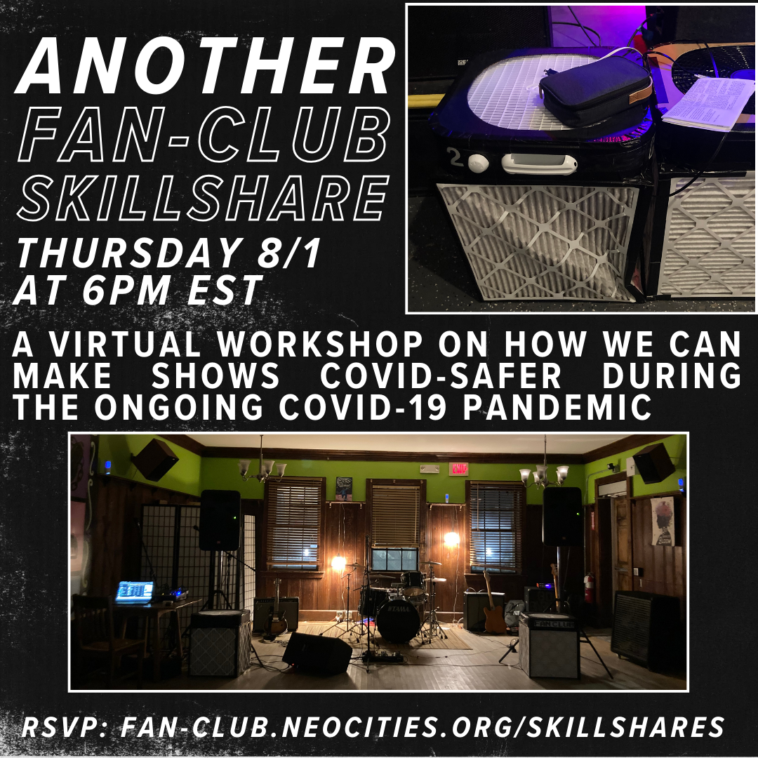 black background with white text reading: 'another fan-club skillshare - thursday 8/1 at 6pm est. a virtual workshop on how we can make shows covid-safer during the ongoing covid-19 pandemic. RSVP: fan-club.neocities.org/skillshares' at top right is a photo of two CR boxes, which look like a box ran taped to white furnace filters in a cube shape. there is stage lighting and parts of some speakers behind them. another photo at the bottom shows a concert setup in a wood-paneled hall. there is a drumset and various instruments in the room, as well as 2 CR boxes on the floor. there are 3 small UVC lights above the wood panneling on three of the walls facing the viewer (they look like small flashlights with a purple hue)